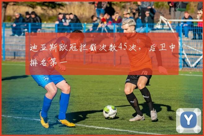 迪亚斯欧冠拦截次数45次，后卫中排名第一