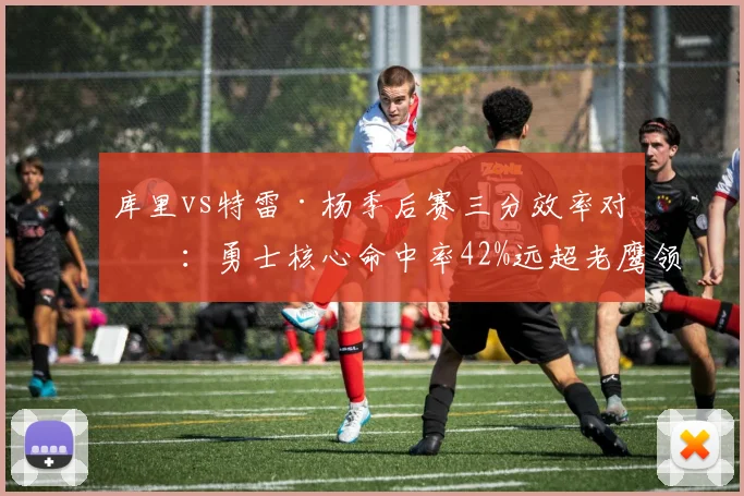 库里vs特雷·杨季后赛三分效率对决:勇士核心命中率42%远超老鹰领袖的31%