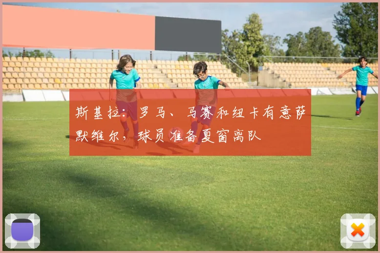 斯基拉：罗马、马赛和纽卡有意萨默维尔，球员准备夏窗离队