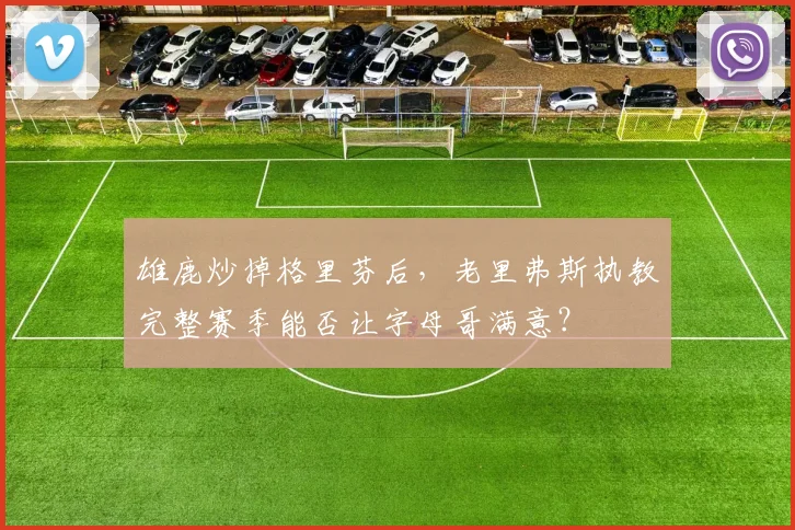 雄鹿炒掉格里芬后，老里弗斯执教完整赛季能否让字母哥满意？