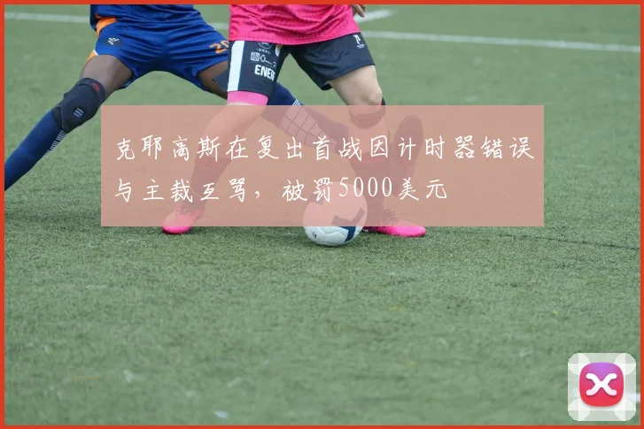克耶高斯在复出首战因计时器错误与主裁互骂，被罚5000美元