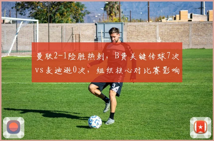 曼联2-1险胜热刺，B费关键传球7次vs麦迪逊0次，组织核心对比赛影响力判若云泥