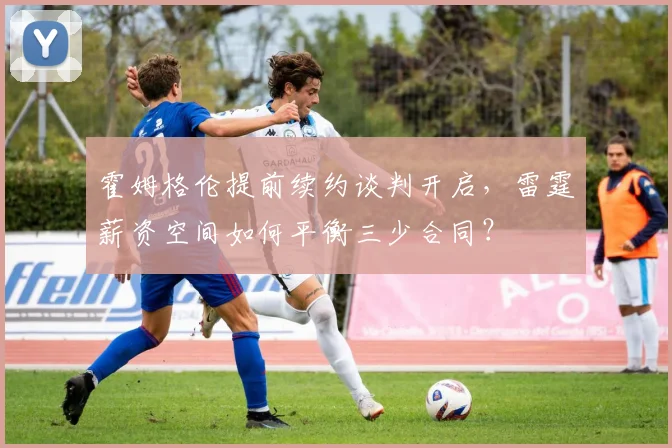 霍姆格伦提前续约谈判开启，雷霆薪资空间如何平衡三少合同？