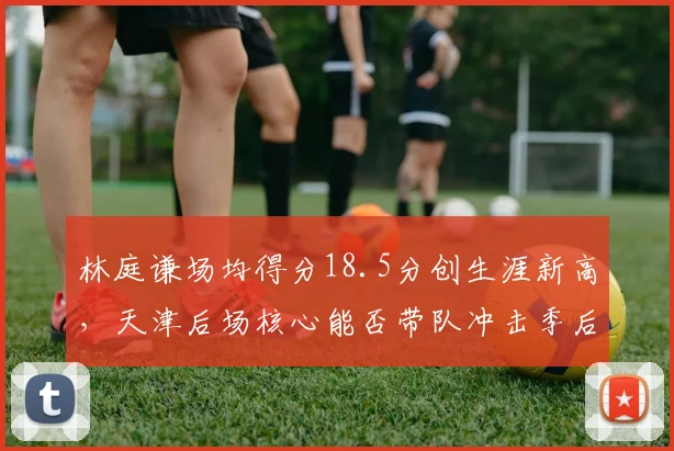 林庭谦场均得分18.5分创生涯新高,天津后场核心能否带队冲击季后赛?