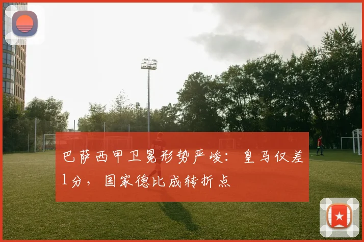 巴萨西甲卫冕形势严峻：皇马仅差1分，国家德比成转折点
