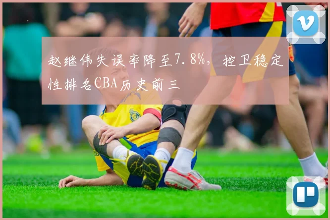赵继伟失误率降至7.8%，控卫稳定性排名CBA历史前三