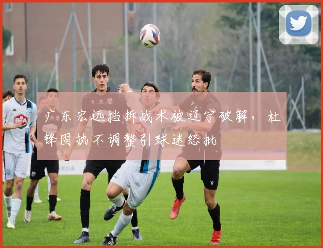 广东宏远挡拆战术被辽宁破解,杜锋固执不调整引球迷怒批
